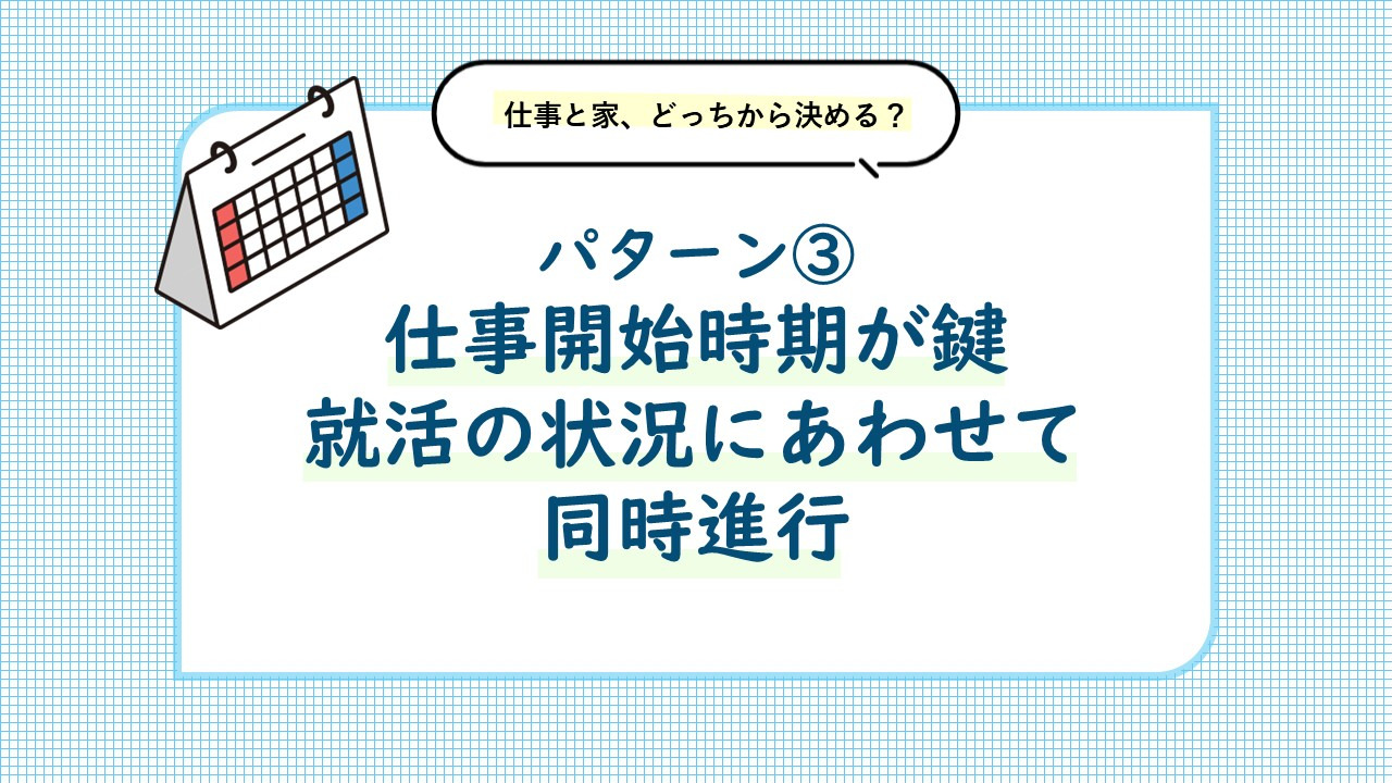 パターン③ 仕事開始時期が鍵。就活の状況にあわせて同時進行で進める。応募先次第では住まいを先に決めた方が良い場合も
