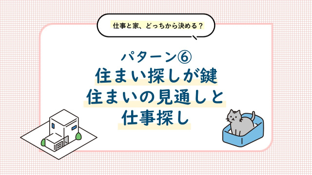 パターン⑥ 住まい探しが鍵。住まいの見通しを立てながら仕事探しを進めましょう